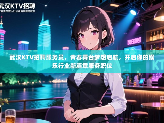 武汉KTV招聘服务员,青春舞台梦想启航,开启你的娱乐行业新篇章服务职位 武汉KTV招聘服务员,青春舞台梦想启航,开启你的娱乐行业新篇章服务职位