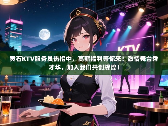 黄石KTV服务员热招中，高薪福利等你来！激情舞台秀才华，加入我们共创辉煌！