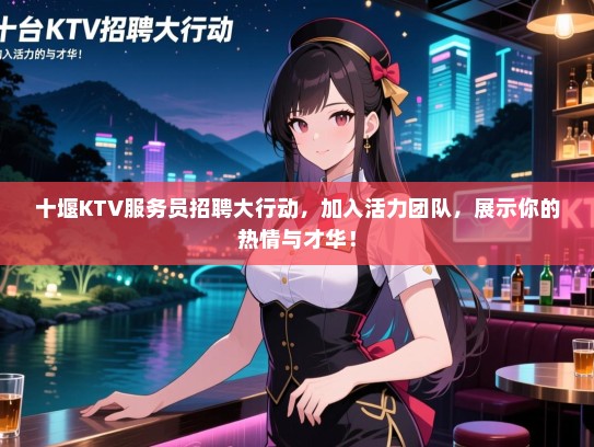 十堰KTV服务员招聘大行动,加入活力团队,展示你的热情与才华! 十堰KTV服务员招聘大行动,加入活力团队,展示你的热情与才华!
