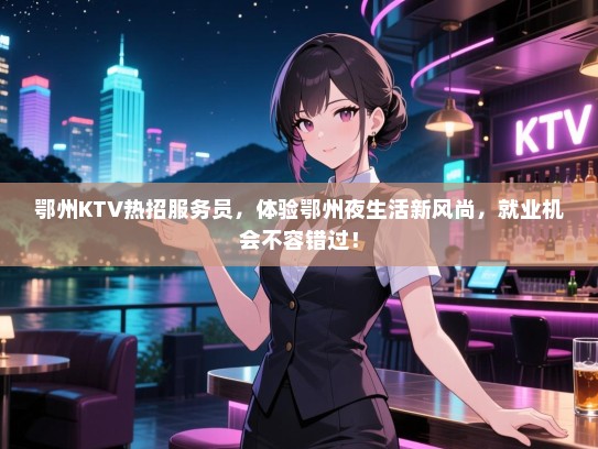 鄂州KTV热招服务员,体验鄂州夜生活新风尚,就业机会不容错过! 鄂州KTV热招服务员,体验鄂州夜生活新风尚,就业机会不容错过!
