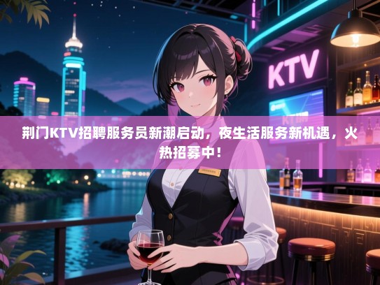 荆门KTV招聘服务员新潮启动，夜生活服务新机遇，火热招募中！