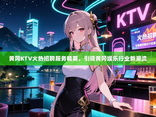黄冈KTV火热招聘服务精英，引领黄冈娱乐行业新潮流