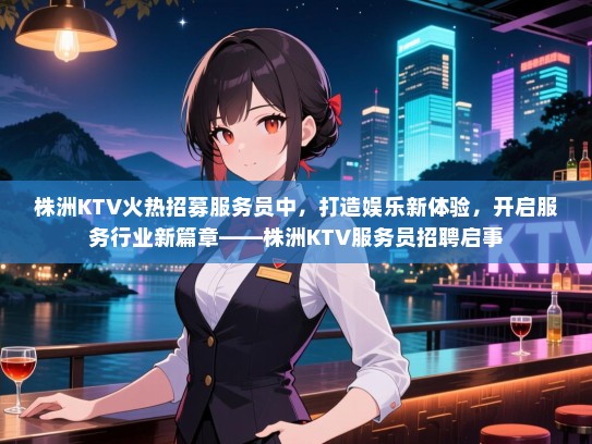 株洲KTV火热招募服务员中，打造娱乐新体验，开启服务行业新篇章——株洲KTV服务员招聘启事