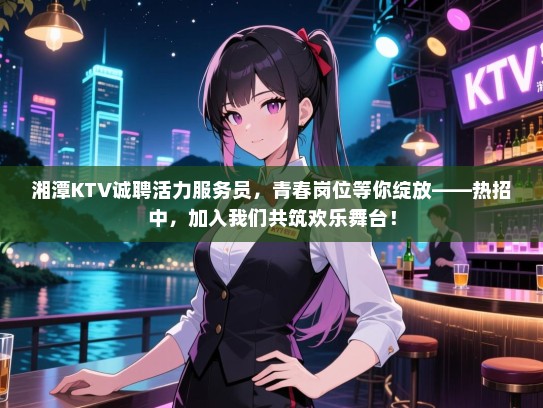 湘潭KTV诚聘活力服务员,青春岗位等你绽放——热招中,加入我们共筑欢乐舞台! 湘潭KTV诚聘活力服务员,青春岗位等你绽放——热招中,加入我们共筑欢乐舞台!