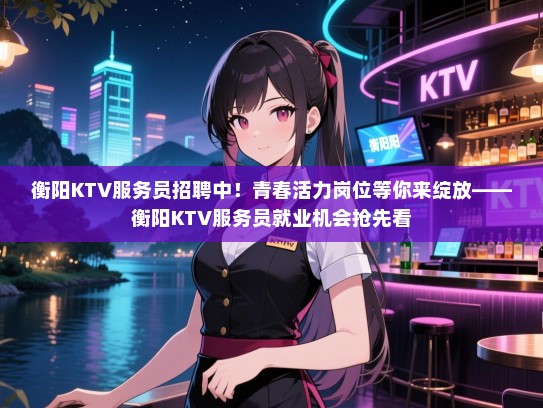 衡阳KTV服务员招聘中!青春活力岗位等你来绽放——衡阳KTV服务员就业机会抢先看 衡阳KTV服务员招聘中!青春活力岗位等你来绽放——衡阳KTV服务员就业机会抢先看