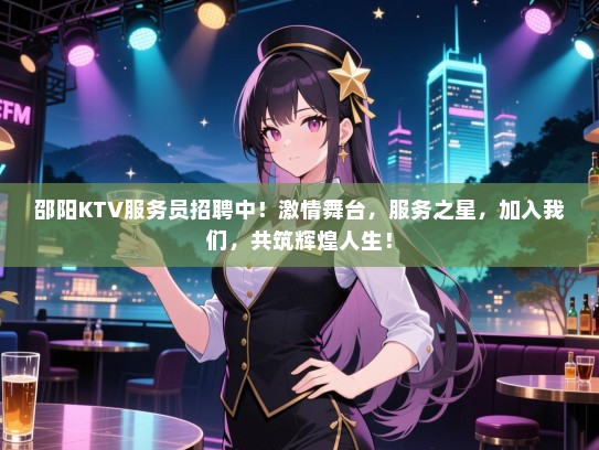 邵阳KTV服务员招聘中！激情舞台，服务之星，加入我们，共筑辉煌人生！