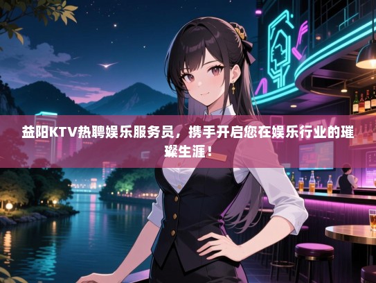 益阳KTV热聘娱乐服务员，携手开启您在娱乐行业的璀璨生涯！