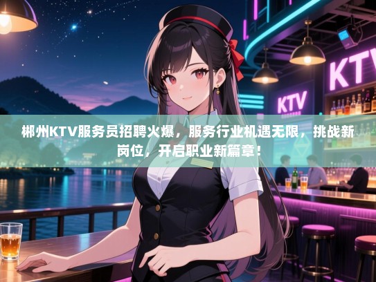 郴州KTV服务员招聘火爆,服务行业机遇无限,挑战新岗位,开启职业新篇章! 郴州KTV服务员招聘火爆,服务行业机遇无限,挑战新岗位,开启职业新篇章!