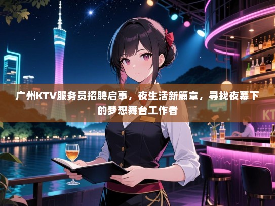 广州KTV服务员招聘启事,夜生活新篇章,寻找夜幕下的梦想舞台工作者 广州KTV服务员招聘启事,夜生活新篇章,寻找夜幕下的梦想舞台工作者