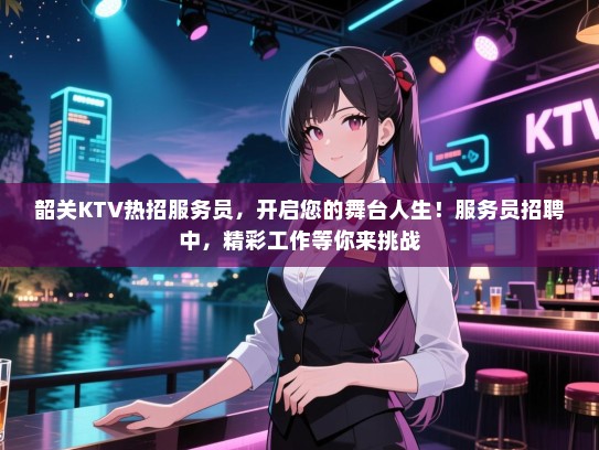 韶关KTV热招服务员,开启您的舞台人生!服务员招聘中,精彩工作等你来挑战 韶关KTV热招服务员,开启您的舞台人生!服务员招聘中,精彩工作等你来挑战