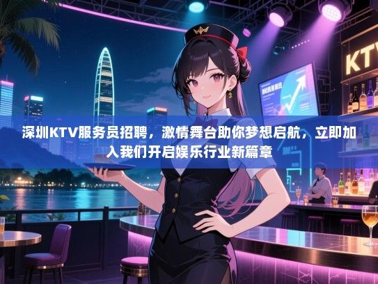 深圳KTV服务员招聘,激情舞台助你梦想启航,立即加入我们开启娱乐行业新篇章 深圳KTV服务员招聘,激情舞台助你梦想启航,立即加入我们开启娱乐行业新篇章