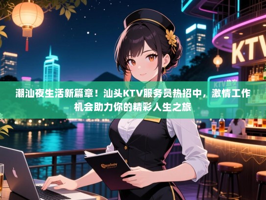 潮汕夜生活新篇章!汕头KTV服务员热招中,激情工作机会助力你的精彩人生之旅 潮汕夜生活新篇章!汕头KTV服务员热招中,激情工作机会助力你的精彩人生之旅