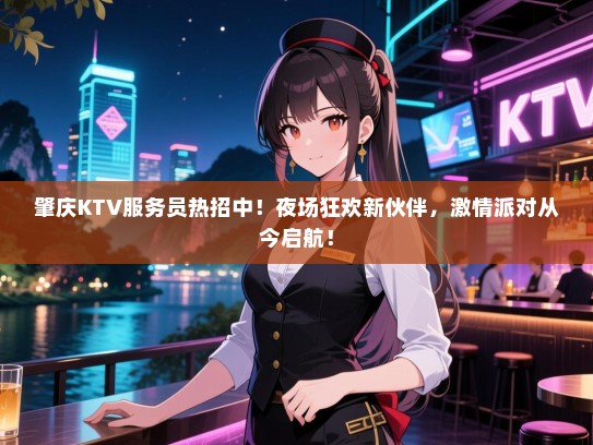 肇庆KTV服务员热招中！夜场狂欢新伙伴，激情派对从今启航！