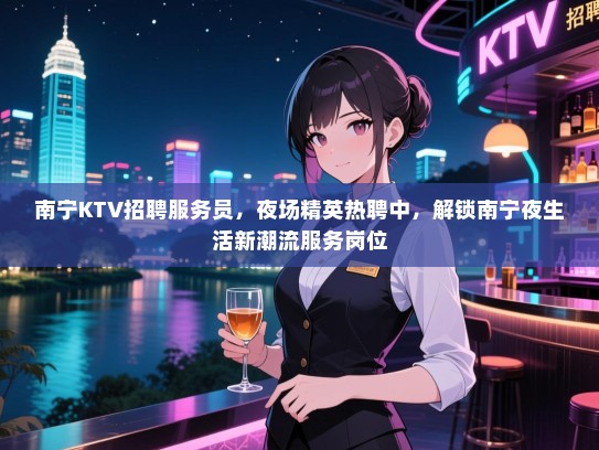 南宁KTV招聘服务员,夜场精英热聘中,解锁南宁夜生活新潮流服务岗位 南宁KTV招聘服务员,夜场精英热聘中,解锁南宁夜生活新潮流服务岗位