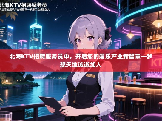北海KTV招聘服务员中,开启您的娱乐产业新篇章—梦想天地诚邀加入 北海KTV招聘服务员中,开启您的娱乐产业新篇章—梦想天地诚邀加入
