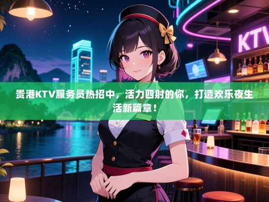贵港KTV服务员热招中,活力四射的你,打造欢乐夜生活新篇章! 贵港KTV服务员热招中,活力四射的你,打造欢乐夜生活新篇章!