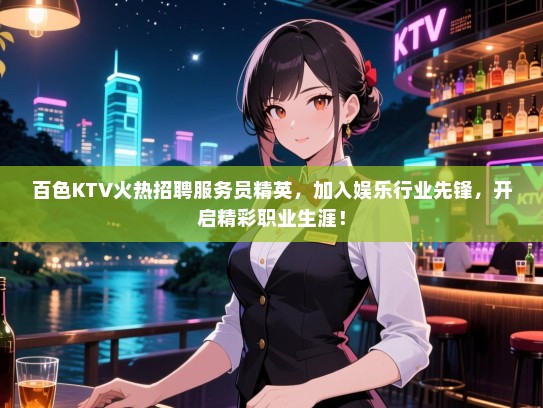 百色KTV火热招聘服务员精英,加入娱乐行业先锋,开启精彩职业生涯! 百色KTV火热招聘服务员精英,加入娱乐行业先锋,开启精彩职业生涯!