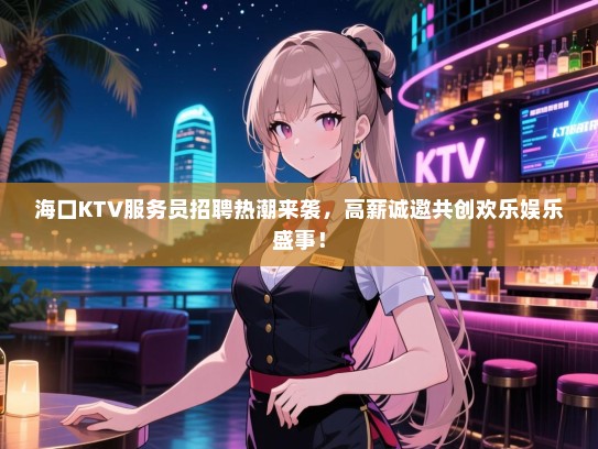海口KTV服务员招聘热潮来袭,高薪诚邀共创欢乐娱乐盛事! 海口KTV服务员招聘热潮来袭,高薪诚邀共创欢乐娱乐盛事!
