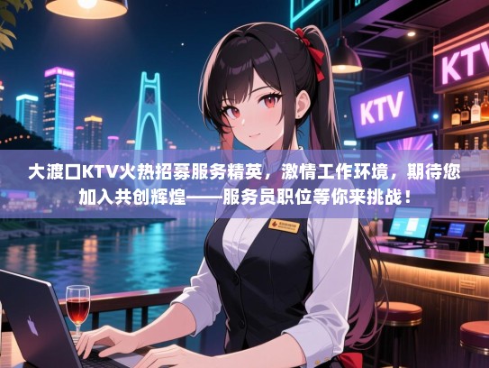大渡口KTV火热招募服务精英,激情工作环境,期待您加入共创辉煌——服务员职位等你来挑战! 大渡口KTV火热招募服务精英,激情工作环境,期待您加入共创辉煌——服务员职位等你来挑战!