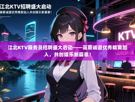 江北KTV服务员招聘盛大启动——高薪诚邀优秀精英加入，共创娱乐新篇章！