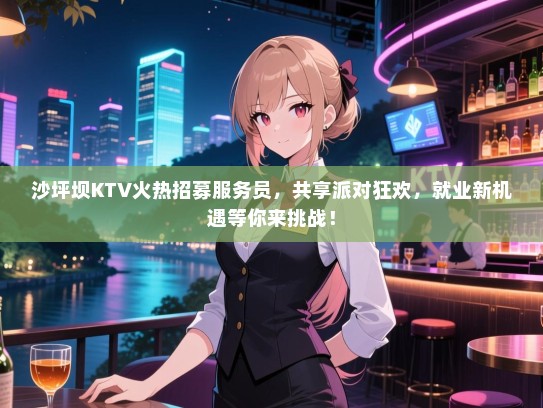 沙坪坝KTV火热招募服务员，共享派对狂欢，就业新机遇等你来挑战！