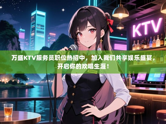 万盛KTV服务员职位热招中，加入我们共享娱乐盛宴，开启你的欢唱生涯！