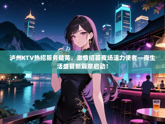 泸州KTV热招服务精英,激情招募夜场活力使者—夜生活盛宴新篇章启动! 泸州KTV热招服务精英,激情招募夜场活力使者—夜生活盛宴新篇章启动!