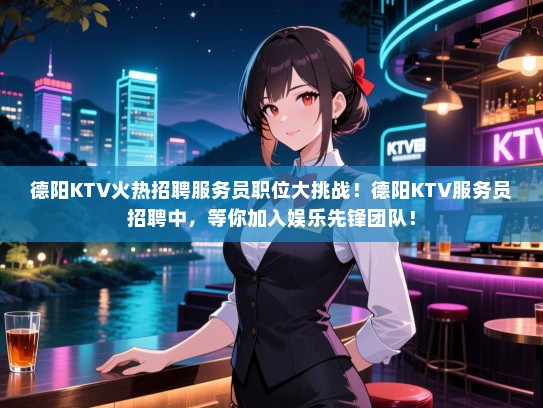 德阳KTV火热招聘服务员职位大挑战!德阳KTV服务员招聘中,等你加入娱乐先锋团队! 德阳KTV火热招聘服务员职位大挑战!德阳KTV服务员招聘中,等你加入娱乐先锋团队!