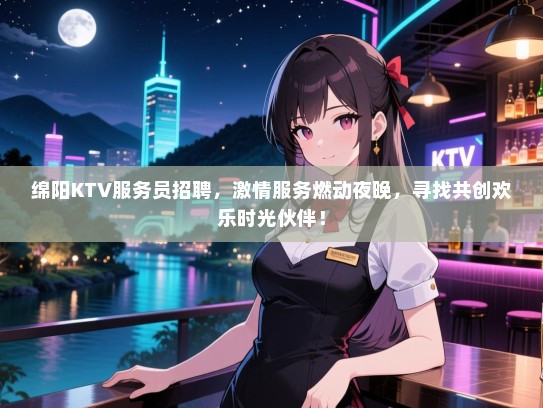绵阳KTV服务员招聘，激情服务燃动夜晚，寻找共创欢乐时光伙伴！