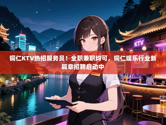 铜仁KTV热招服务员！全职兼职均可，铜仁娱乐行业新篇章招聘启动中
