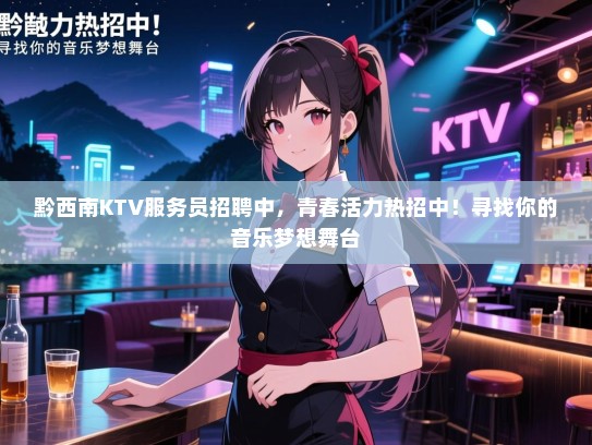 黔西南KTV服务员招聘中，青春活力热招中！寻找你的音乐梦想舞台