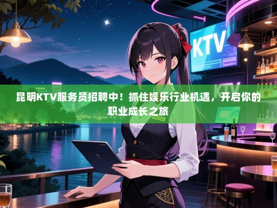 昆明KTV服务员招聘中！抓住娱乐行业机遇，开启你的职业成长之旅