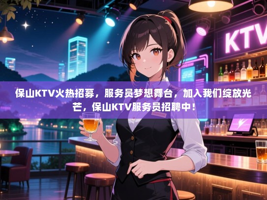 保山KTV火热招募，服务员梦想舞台，加入我们绽放光芒，保山KTV服务员招聘中！