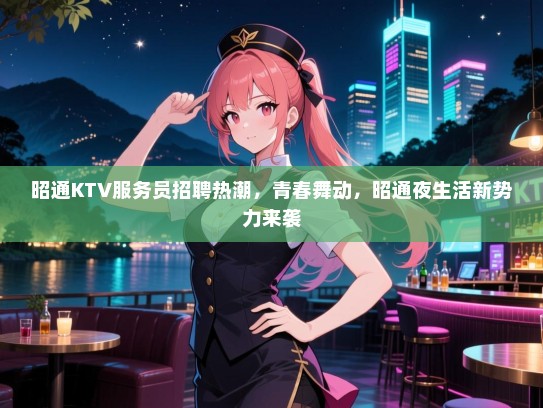 昭通KTV服务员招聘热潮，青春舞动，昭通夜生活新势力来袭