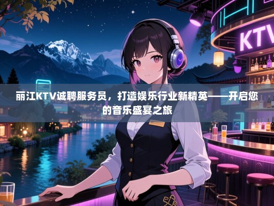 丽江KTV诚聘服务员，打造娱乐行业新精英——开启您的音乐盛宴之旅