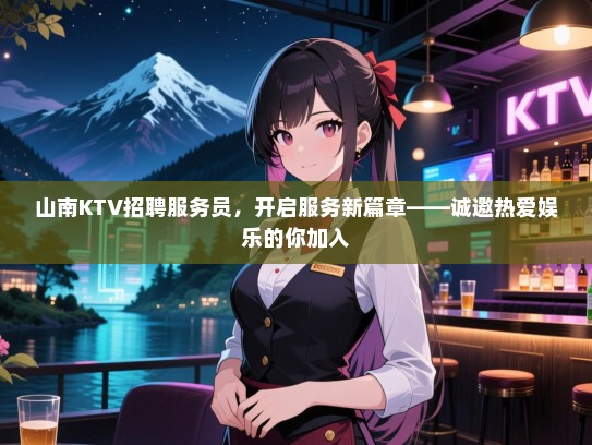 山南KTV招聘服务员，开启服务新篇章——诚邀热爱娱乐的你加入