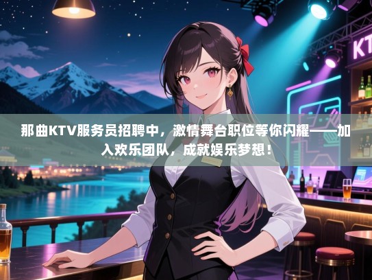那曲KTV服务员招聘中，激情舞台职位等你闪耀——加入欢乐团队，成就娱乐梦想！
