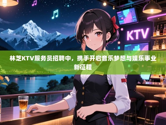 林芝KTV服务员招聘中，携手开启音乐梦想与娱乐事业新征程