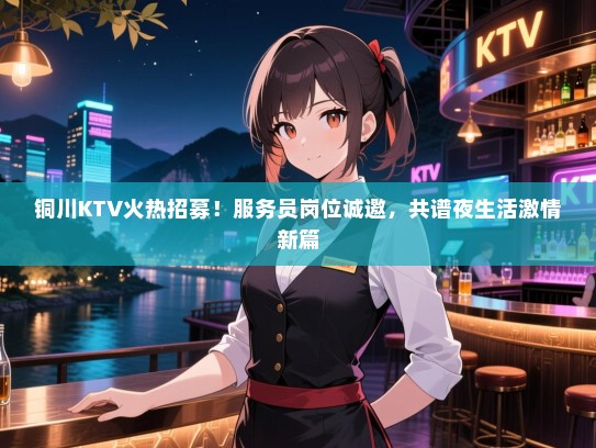 铜川KTV火热招募！服务员岗位诚邀，共谱夜生活激情新篇