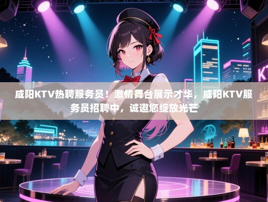 咸阳KTV热聘服务员！激情舞台展示才华，咸阳KTV服务员招聘中，诚邀您绽放光芒