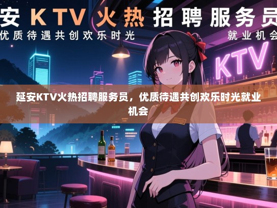延安KTV火热招聘服务员，优质待遇共创欢乐时光就业机会