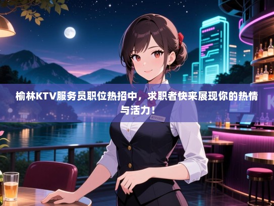榆林KTV服务员职位热招中，求职者快来展现你的热情与活力！