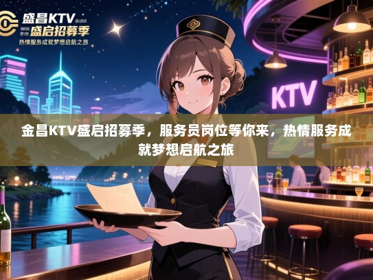 金昌KTV盛启招募季，服务员岗位等你来，热情服务成就梦想启航之旅