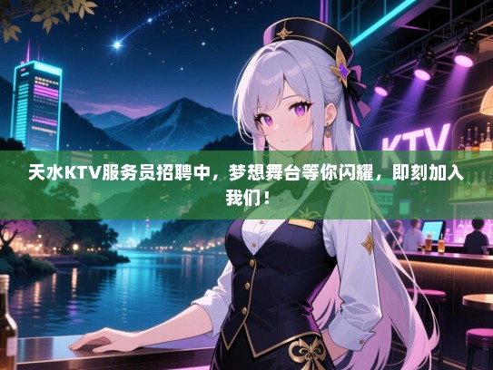 天水KTV服务员招聘中，梦想舞台等你闪耀，即刻加入我们！