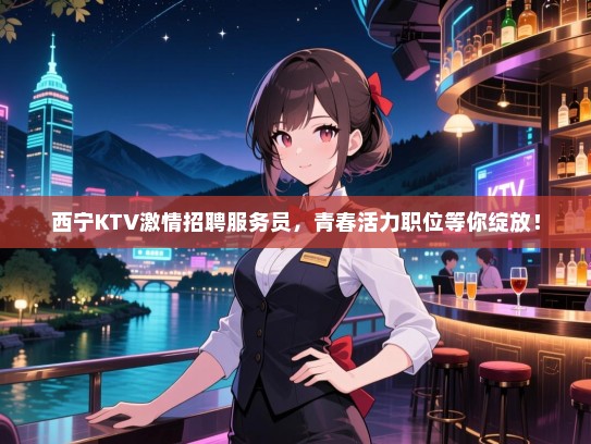 西宁KTV激情招聘服务员,青春活力职位等你绽放! 西宁KTV激情招聘服务员,青春活力职位等你绽放!