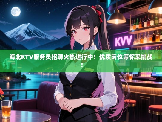 海北KTV服务员招聘火热进行中！优质岗位等你来挑战！