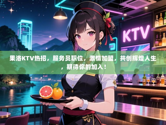 果洛KTV热招，服务员职位，激情加盟，共创辉煌人生，期待你的加入！