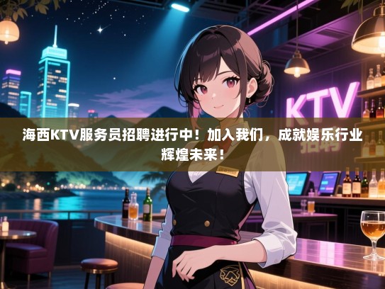 海西KTV服务员招聘进行中！加入我们，成就娱乐行业辉煌未来！