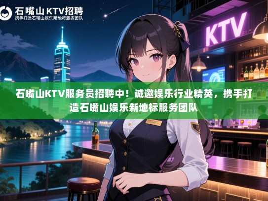 石嘴山KTV服务员招聘中！诚邀娱乐行业精英，携手打造石嘴山娱乐新地标服务团队