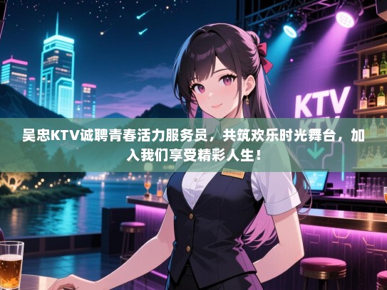 吴忠KTV诚聘青春活力服务员，共筑欢乐时光舞台，加入我们享受精彩人生！